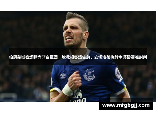 伯恩茅斯客场翻盘蓝白军团，埃弗顿客场告急，安切洛蒂执教生涯最艰难时刻