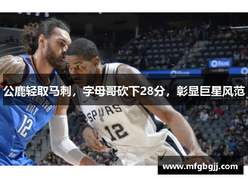 公鹿轻取马刺，字母哥砍下28分，彰显巨星风范