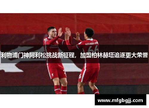 利物浦门神阿利松挑战新征程，加盟柏林赫塔追逐更大荣誉