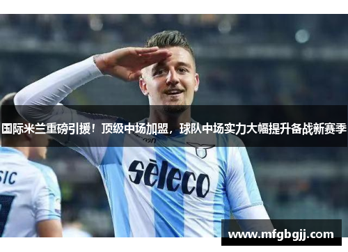 国际米兰重磅引援！顶级中场加盟，球队中场实力大幅提升备战新赛季