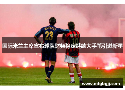 国际米兰主席宣布球队财务稳定继续大手笔引进新星
