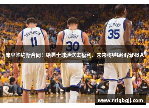 库里签约新合同！给勇士球迷送去福利，未来将继续征战NBA